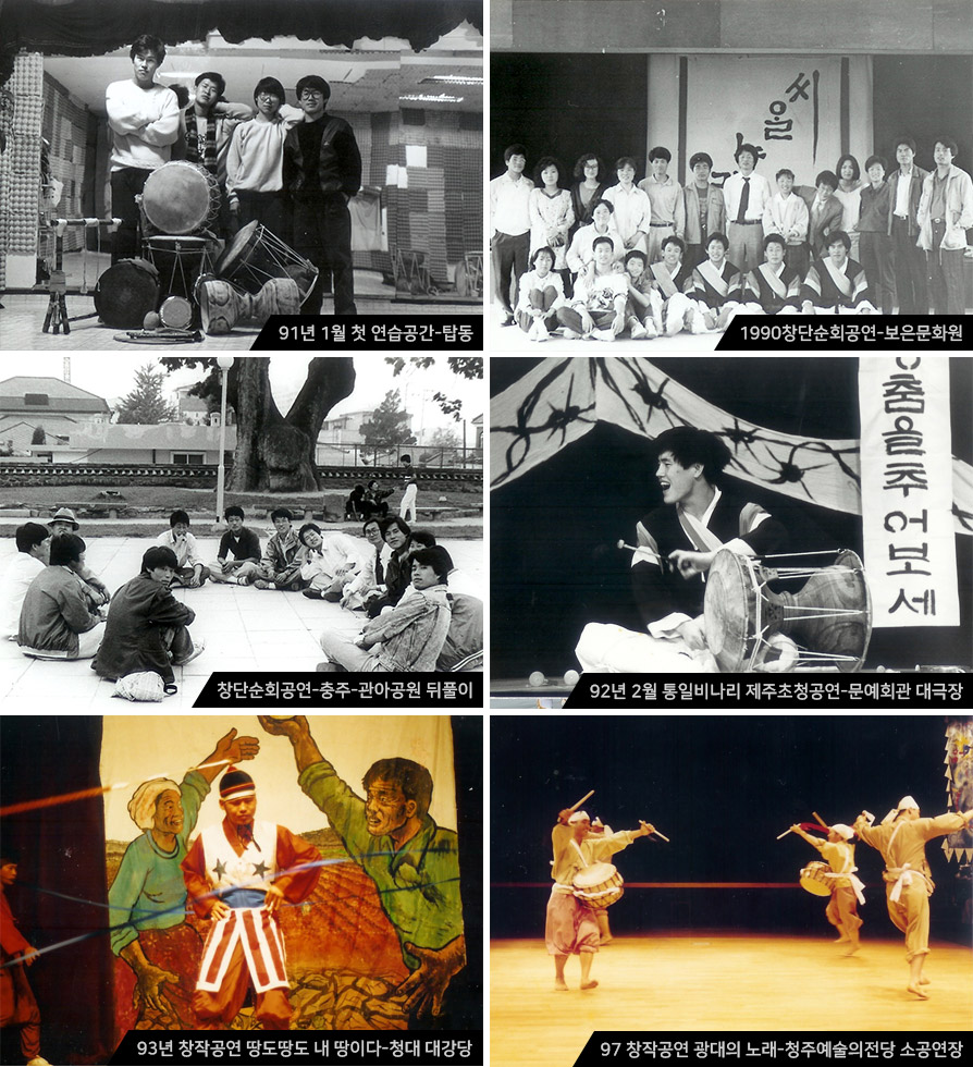 91년 1월 첫 연습공간-탑동, 1990창단순회공연-보은문화원, 창단순회공연-충주-관아공원 뒤풀이, 92년 2월 통일비나리 제주초청공연-문예회관 대극장
93년 창작공연 땅도땅도 내 땅이다-청대 대강당, 97 창작공연 광대의 노래-청주예술의전당 소공연장