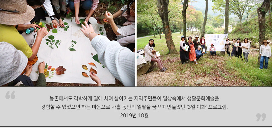 농촌에서도 각박하게 일에 치여 살아가는 지역주민들이 일상속에서 생활문화예술을 경험할 수 있었으면 하는 마음으로 사흘 동안의 일탈을 꿈꾸며 만들었던 ‘3일 야화’ 프로그램. 2019년 10월